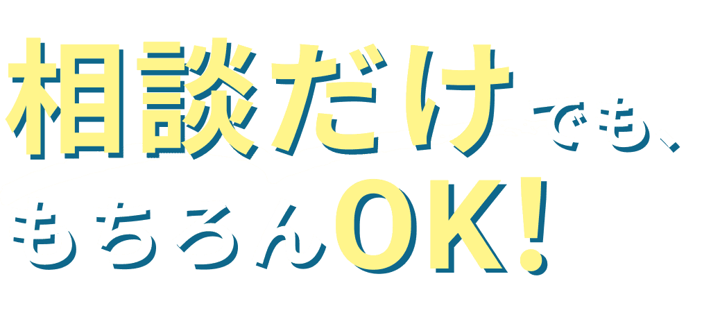 相談だけでも、もちろんOK！